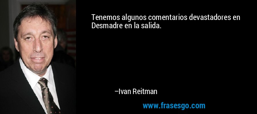 Tenemos algunos comentarios devastadores en Desmadre en la salida. – Ivan Reitman