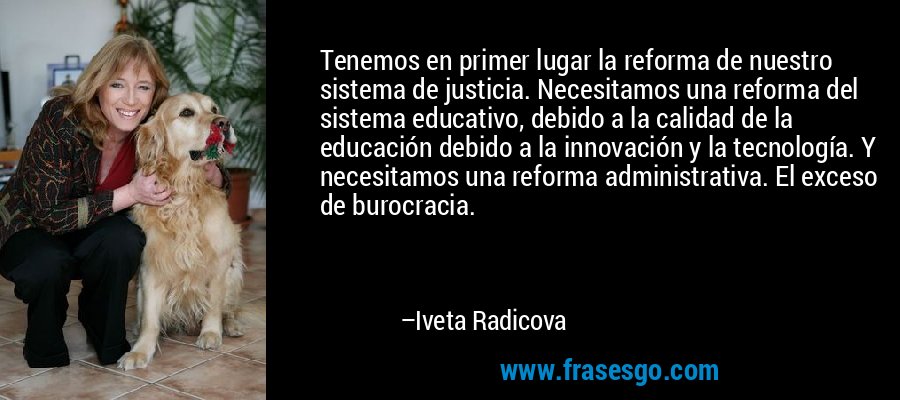 Tenemos en primer lugar la reforma de nuestro sistema de justicia. Necesitamos una reforma del sistema educativo, debido a la calidad de la educación debido a la innovación y la tecnología. Y necesitamos una reforma administrativa. El exceso de burocracia. – Iveta Radicova