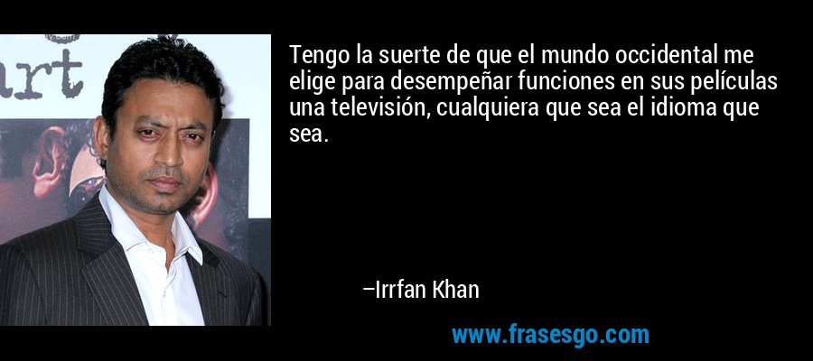Tengo la suerte de que el mundo occidental me elige para desempeñar funciones en sus películas una televisión, cualquiera que sea el idioma que sea. – Irrfan Khan