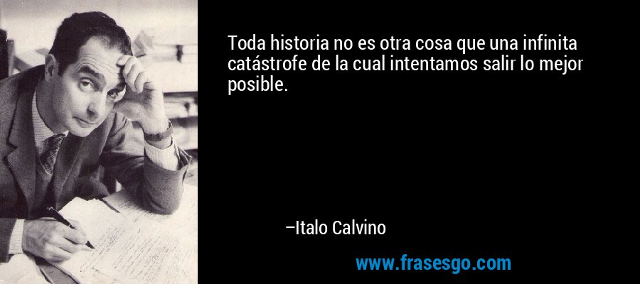 Toda historia no es otra cosa que una infinita catástrofe de la cual intentamos salir lo mejor posible. – Italo Calvino