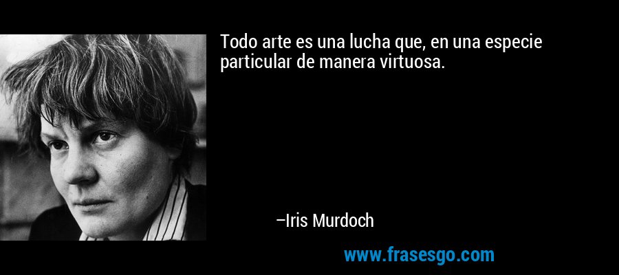Todo arte es una lucha que, en una especie particular de manera virtuosa. – Iris Murdoch