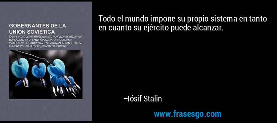 Todo el mundo impone su propio sistema en tanto en cuanto su ejército puede alcanzar. – Iósif Stalin