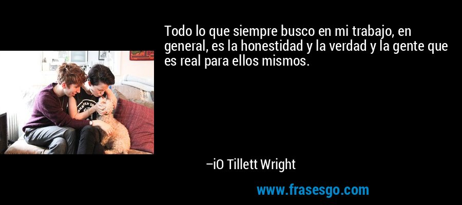Todo lo que siempre busco en mi trabajo, en general, es la honestidad y la verdad y la gente que es real para ellos mismos. – iO Tillett Wright