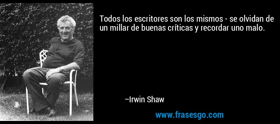 Todos los escritores son los mismos - se olvidan de un millar de buenas críticas y recordar uno malo. – Irwin Shaw