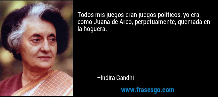 Todos mis juegos eran juegos políticos, yo era, como Juana de Arco, perpetuamente, quemada en la hoguera. – Indira Gandhi
