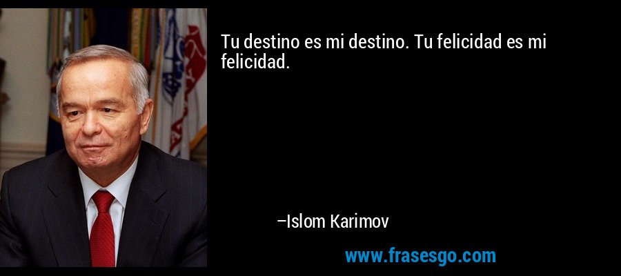 Tu destino es mi destino. Tu felicidad es mi felicidad. – Islom Karimov