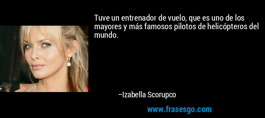 Tuve un entrenador de vuelo, que es uno de los mayores y más famosos pilotos de helicópteros del mundo. – Izabella Scorupco