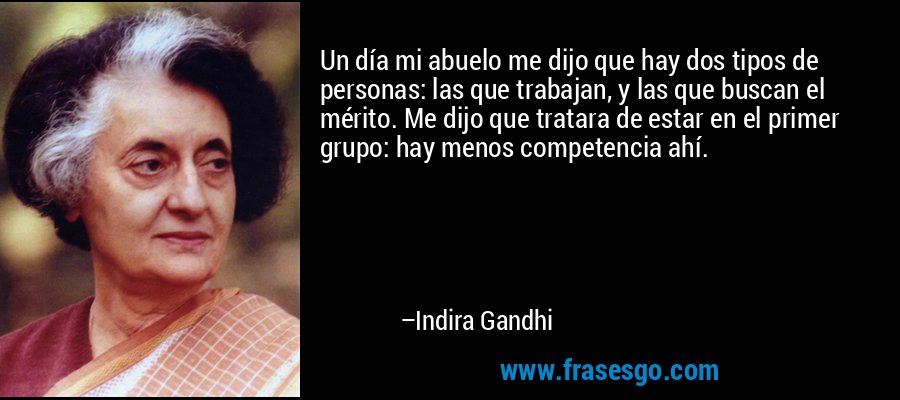 Un día mi abuelo me dijo que hay dos tipos de personas: las que trabajan, y las que buscan el mérito. Me dijo que tratara de estar en el primer grupo: hay menos competencia ahí. – Indira Gandhi