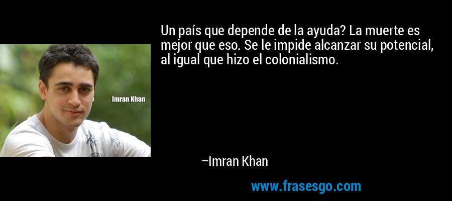 Un país que depende de la ayuda? La muerte es mejor que eso. Se le impide alcanzar su potencial, al igual que hizo el colonialismo. – Imran Khan