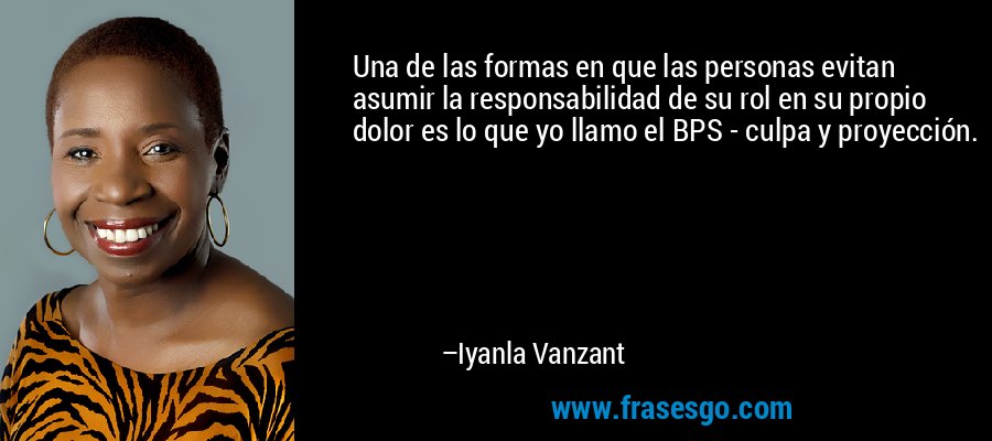 Una de las formas en que las personas evitan asumir la responsabilidad de su rol en su propio dolor es lo que yo llamo el BPS - culpa y proyección. – Iyanla Vanzant