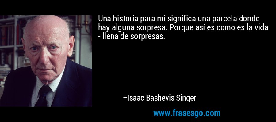 Una historia para mí significa una parcela donde hay alguna sorpresa. Porque así es como es la vida - llena de sorpresas. – Isaac Bashevis Singer