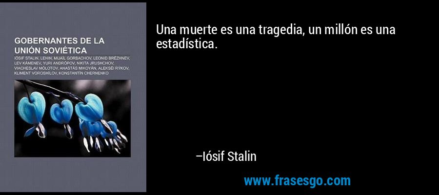 Una muerte es una tragedia, un millón es una estadística. – Iósif Stalin