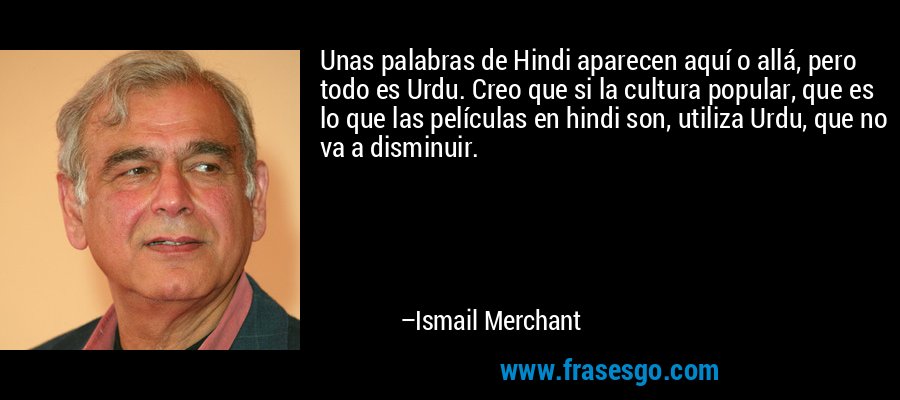 Unas palabras de Hindi aparecen aquí o allá, pero todo es Urdu. Creo que si la cultura popular, que es lo que las películas en hindi son, utiliza Urdu, que no va a disminuir. – Ismail Merchant