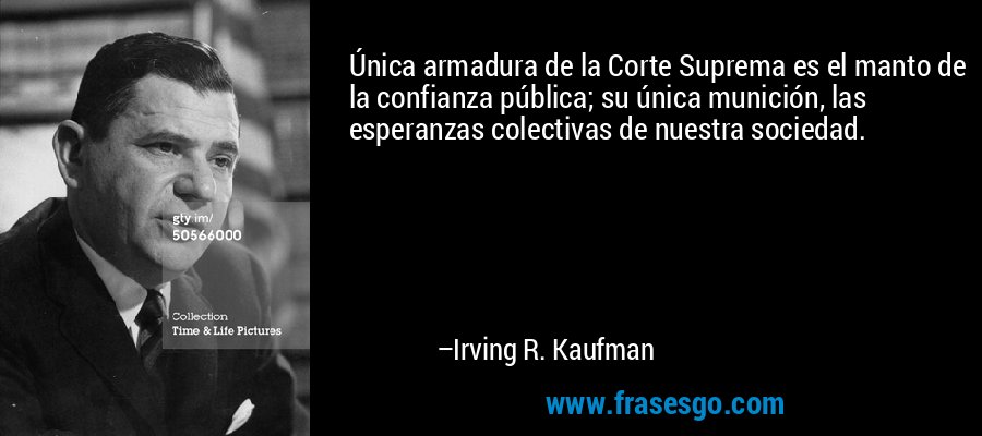Única armadura de la Corte Suprema es el manto de la confianza pública; su única munición, las esperanzas colectivas de nuestra sociedad. – Irving R. Kaufman