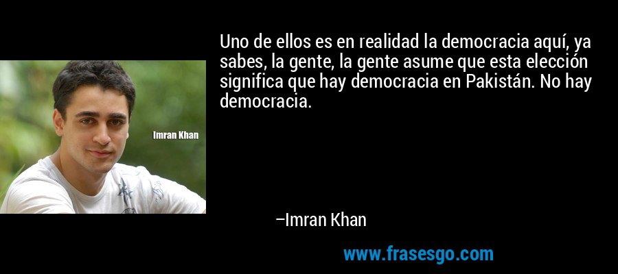 Uno de ellos es en realidad la democracia aquí, ya sabes, la gente, la gente asume que esta elección significa que hay democracia en Pakistán. No hay democracia. – Imran Khan