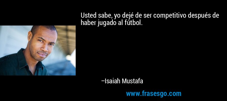 Usted sabe, yo dejé de ser competitivo después de haber jugado al fútbol. – Isaiah Mustafa
