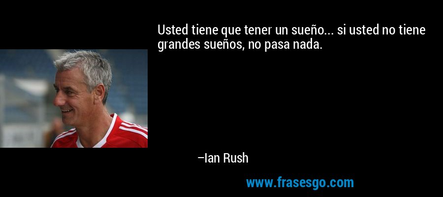 Usted tiene que tener un sueño... si usted no tiene grandes sueños, no pasa nada. – Ian Rush