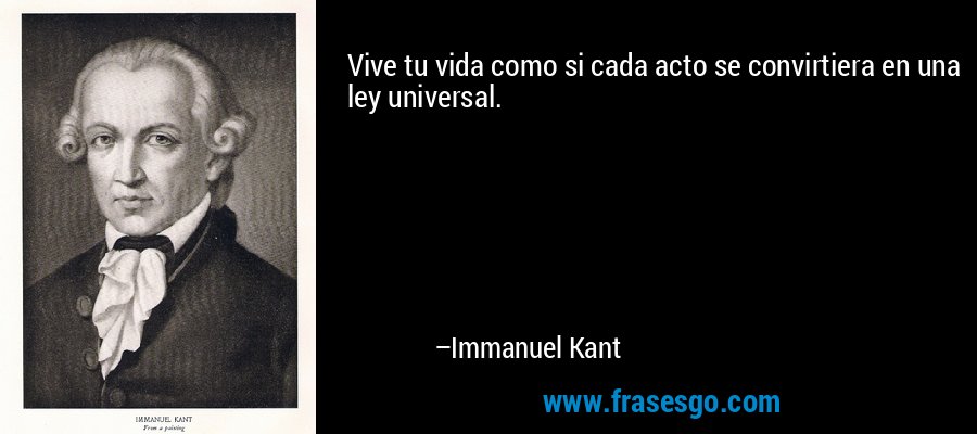 Vive tu vida como si cada acto se convirtiera en una ley universal. – Immanuel Kant