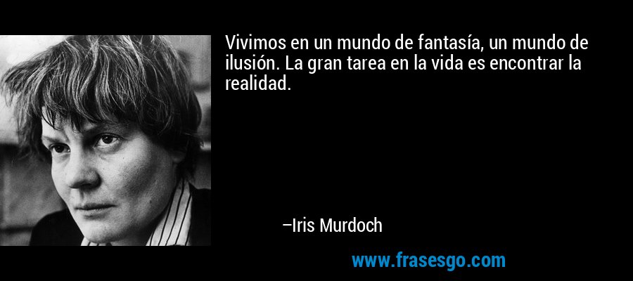 Vivimos en un mundo de fantasía, un mundo de ilusión. La gran tarea en la vida es encontrar la realidad. – Iris Murdoch