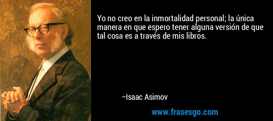 Yo no creo en la inmortalidad personal; la única manera en que espero tener alguna versión de que tal cosa es a través de mis libros. – Isaac Asimov