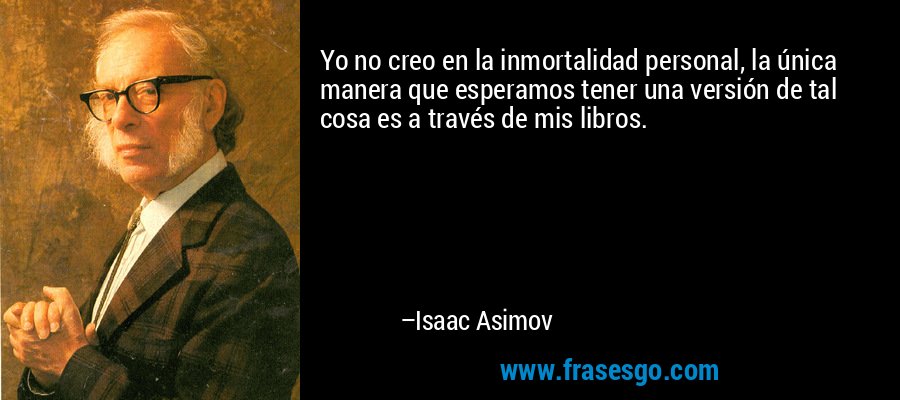 Yo no creo en la inmortalidad personal, la única manera que esperamos tener una versión de tal cosa es a través de mis libros. – Isaac Asimov