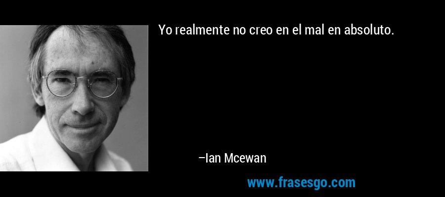 Yo realmente no creo en el mal en absoluto. – Ian Mcewan