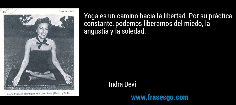 Yoga es un camino hacia la libertad. Por su práctica constante, podemos liberarnos del miedo, la angustia y la soledad. – Indra Devi