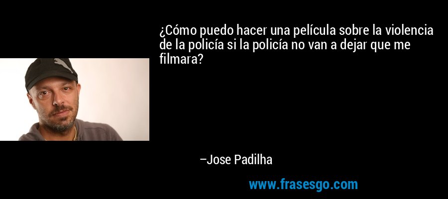 ¿Cómo puedo hacer una película sobre la violencia de la policía si la policía no van a dejar que me filmara? – Jose Padilha