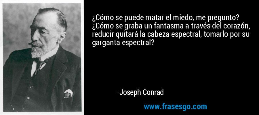 ¿Cómo se puede matar el miedo, me pregunto? ¿Cómo se graba un fantasma a través del corazón, reducir quitará la cabeza espectral, tomarlo por su garganta espectral? – Joseph Conrad