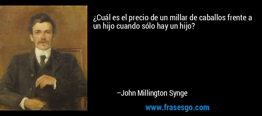 ¿Cuál es el precio de un millar de caballos frente a un hijo cuando sólo hay un hijo? – John Millington Synge