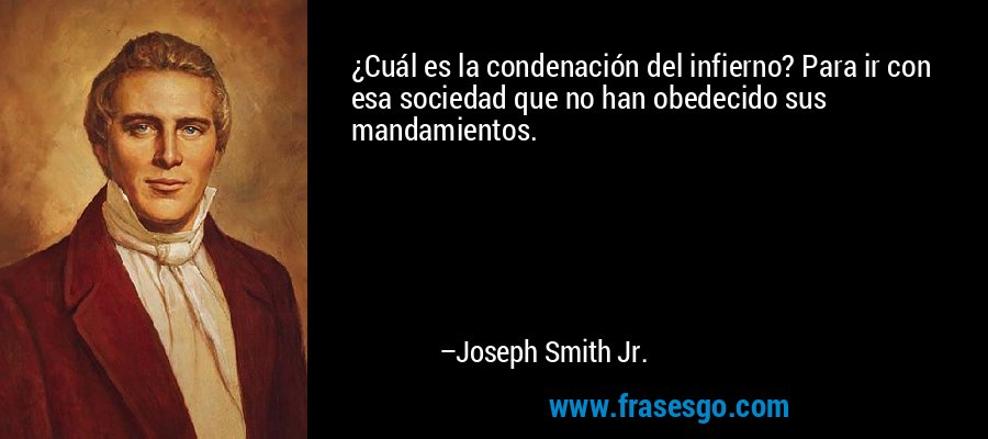 ¿Cuál es la condenación del infierno? Para ir con esa sociedad que no han obedecido sus mandamientos. – Joseph Smith Jr.