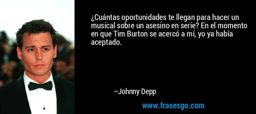 ¿Cuántas oportunidades te llegan para hacer un musical sobre un asesino en serie? En el momento en que Tim Burton se acercó a mí, yo ya había aceptado. – Johnny Depp