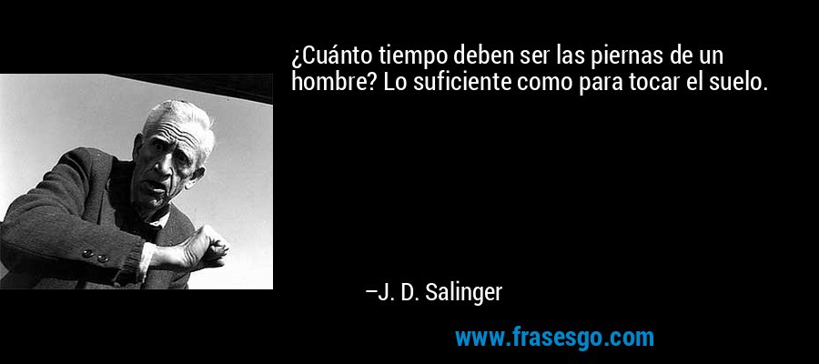 ¿Cuánto tiempo deben ser las piernas de un hombre? Lo suficiente como para tocar el suelo. – J. D. Salinger