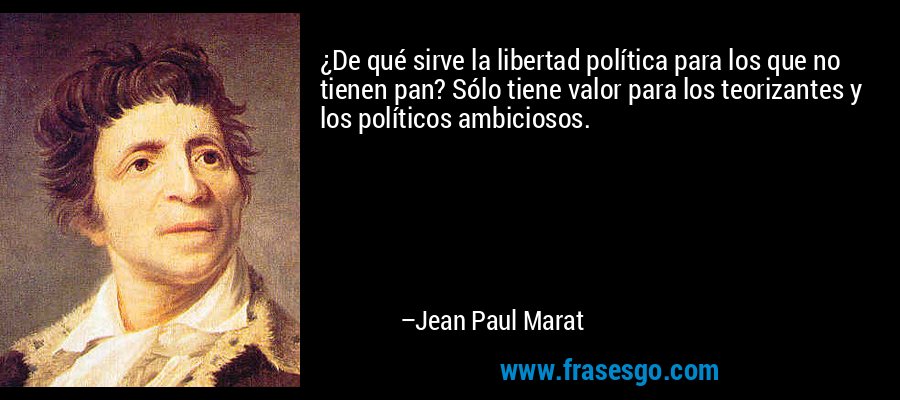 ¿De qué sirve la libertad política para los que no tienen pan? Sólo tiene valor para los teorizantes y los políticos ambiciosos. – Jean Paul Marat