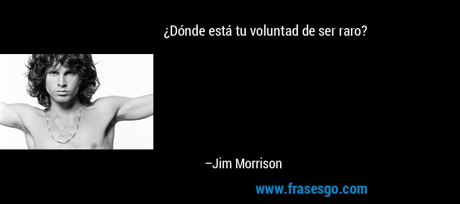 ¿Dónde está tu voluntad de ser raro? – Jim Morrison
