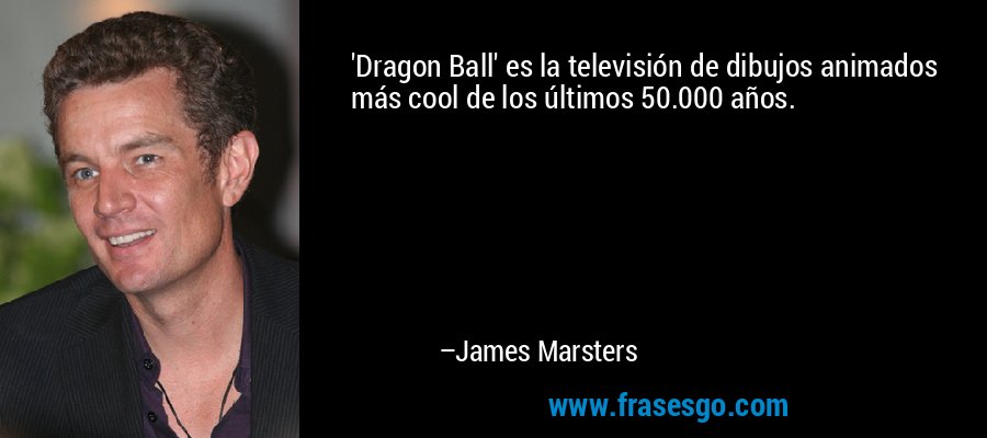 'Dragon Ball' es la televisión de dibujos animados más cool de los últimos 50.000 años. – James Marsters