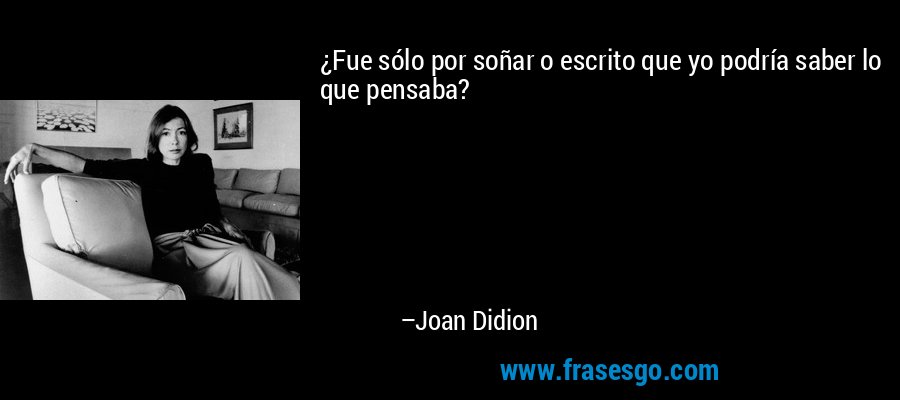 ¿Fue sólo por soñar o escrito que yo podría saber lo que pensaba? – Joan Didion