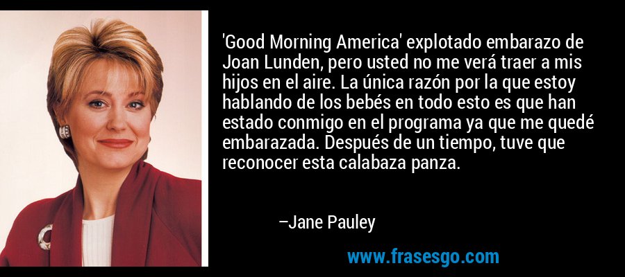 'Good Morning America' explotado embarazo de Joan Lunden, pero usted no me verá traer a mis hijos en el aire. La única razón por la que estoy hablando de los bebés en todo esto es que han estado conmigo en el programa ya que me quedé embarazada. Después de un tiempo, tuve que reconocer esta calabaza panza. – Jane Pauley