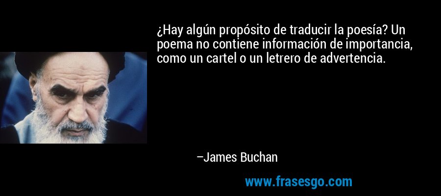 ¿Hay algún propósito de traducir la poesía? Un poema no contiene información de importancia, como un cartel o un letrero de advertencia. – James Buchan