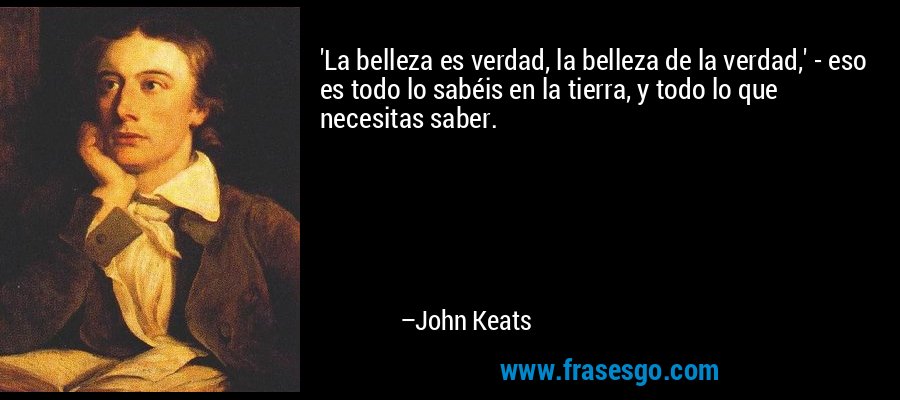 'La belleza es verdad, la belleza de la verdad,' - eso es todo lo sabéis en la tierra, y todo lo que necesitas saber. – John Keats