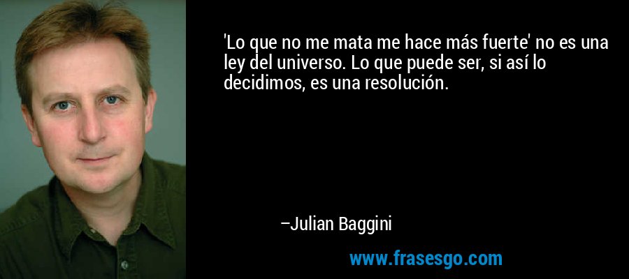 'Lo que no me mata me hace más fuerte' no es una ley del universo. Lo que puede ser, si así lo decidimos, es una resolución. – Julian Baggini
