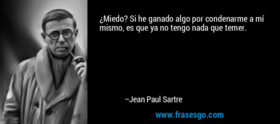 ¿Miedo? Si he ganado algo por condenarme a mí mismo, es que ya no tengo nada que temer. – Jean Paul Sartre