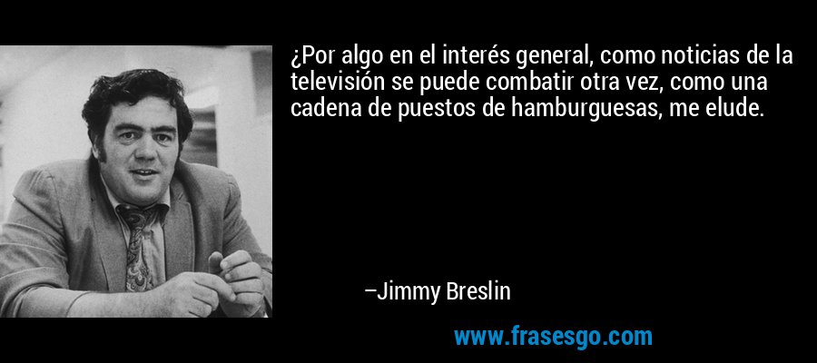 ¿Por algo en el interés general, como noticias de la televisión se puede combatir otra vez, como una cadena de puestos de hamburguesas, me elude. – Jimmy Breslin