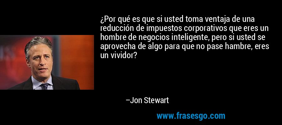 ¿Por qué es que si usted toma ventaja de una reducción de impuestos corporativos que eres un hombre de negocios inteligente, pero si usted se aprovecha de algo para que no pase hambre, eres un vividor? – Jon Stewart