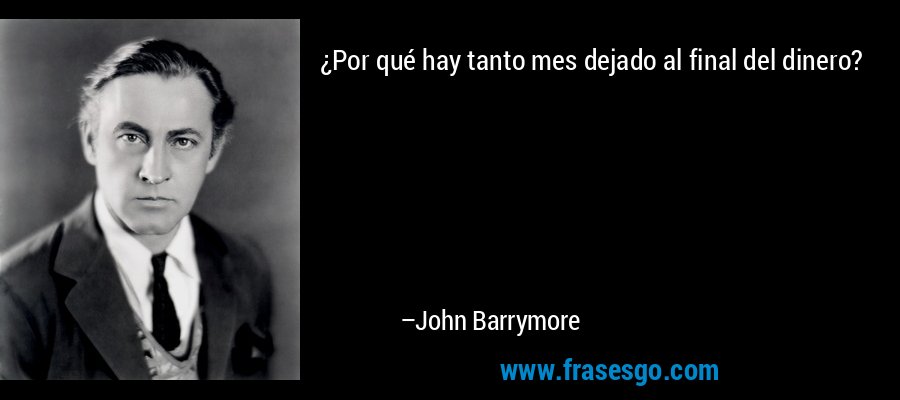 ¿Por qué hay tanto mes dejado al final del dinero? – John Barrymore