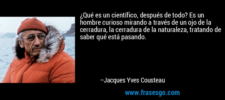 ¿Qué es un científico, después de todo? Es un hombre curioso mirando a través de un ojo de la cerradura, la cerradura de la naturaleza, tratando de saber qué está pasando. – Jacques Yves Cousteau