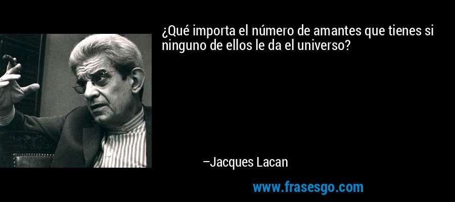 ¿Qué importa el número de amantes que tienes si ninguno de ellos le da el universo? – Jacques Lacan