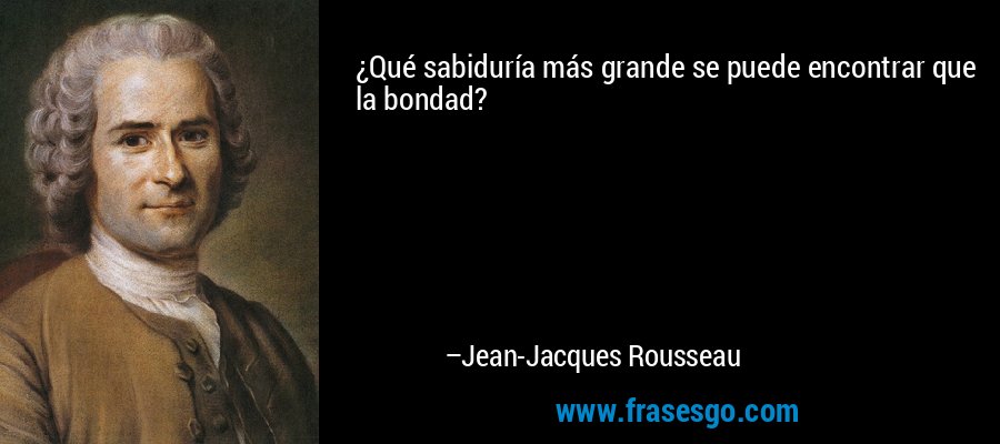¿Qué sabiduría más grande se puede encontrar que la bondad? – Jean-Jacques Rousseau