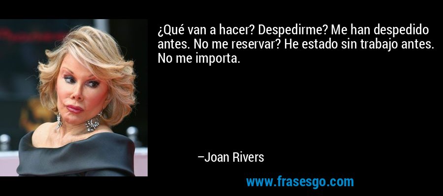 ¿Qué van a hacer? Despedirme? Me han despedido antes. No me reservar? He estado sin trabajo antes. No me importa. – Joan Rivers