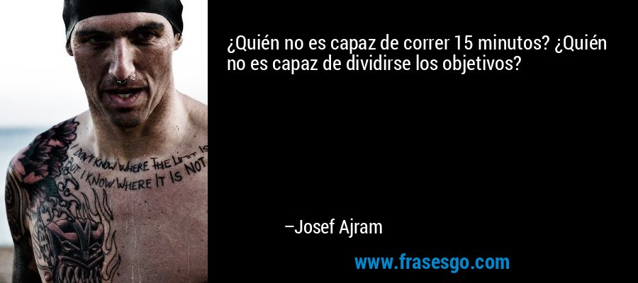 ¿Quién no es capaz de correr 15 minutos? ¿Quién no es capaz de dividirse los objetivos? – Josef Ajram